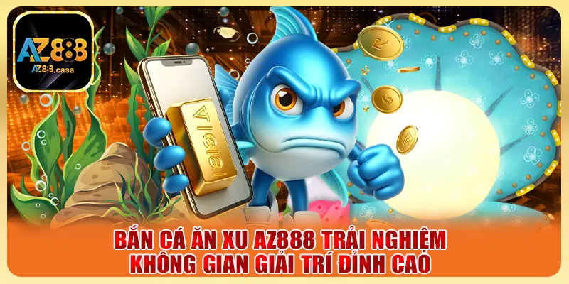 Bắn Cá Ăn Xu AZ888 Trải Nghiệm Không Gian Giải Trí Đỉnh Cao