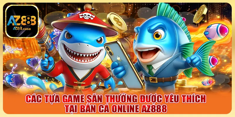 Các tựa game săn thưởng được yêu thích tại bắn cá online AZ888